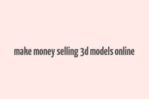 make money selling 3d models online