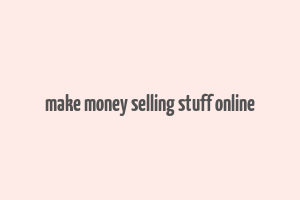 make money selling stuff online