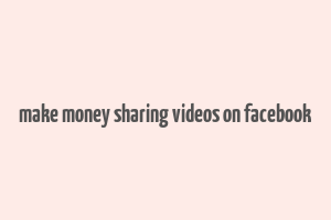 make money sharing videos on facebook