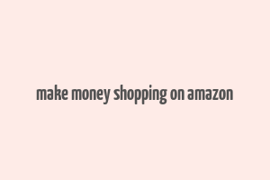 make money shopping on amazon