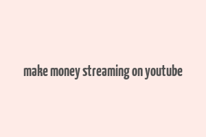 make money streaming on youtube