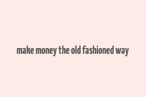 make money the old fashioned way