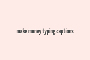 make money typing captions