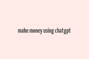 make money using chatgpt