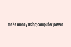 make money using computer power