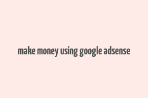 make money using google adsense