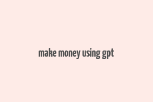 make money using gpt