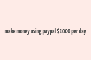 make money using paypal $1000 per day