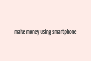 make money using smartphone