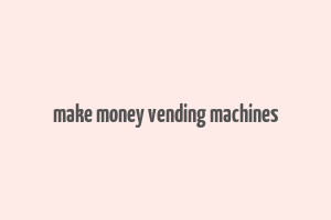 make money vending machines