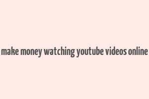 make money watching youtube videos online