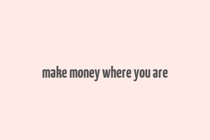 make money where you are