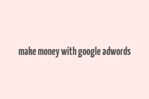 make money with google adwords