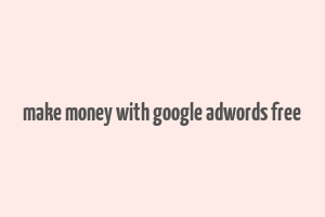 make money with google adwords free