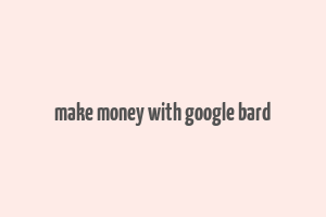 make money with google bard