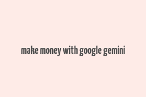 make money with google gemini