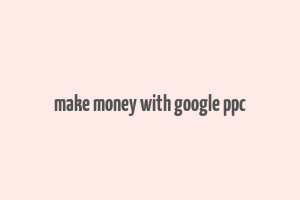 make money with google ppc