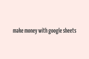 make money with google sheets