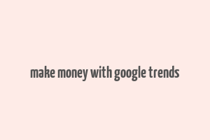 make money with google trends