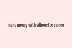 make money with silhouette cameo