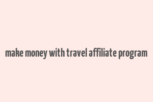 make money with travel affiliate program