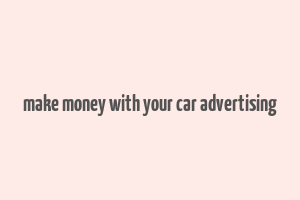 make money with your car advertising