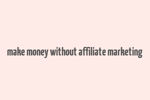 make money without affiliate marketing