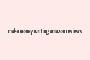 make money writing amazon reviews