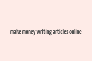 make money writing articles online