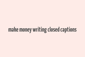 make money writing closed captions