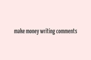 make money writing comments