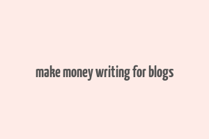 make money writing for blogs