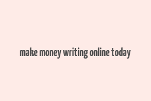 make money writing online today