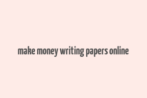 make money writing papers online