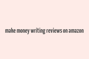 make money writing reviews on amazon