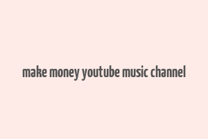 make money youtube music channel