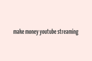 make money youtube streaming