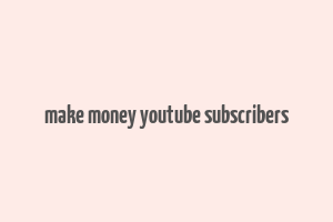 make money youtube subscribers