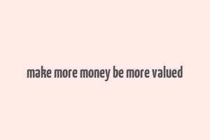 make more money be more valued