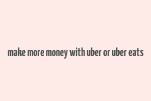 make more money with uber or uber eats