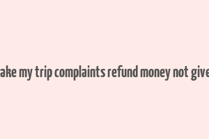 make my trip complaints refund money not given