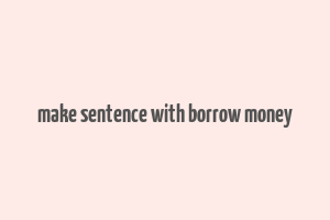 make sentence with borrow money