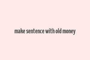 make sentence with old money