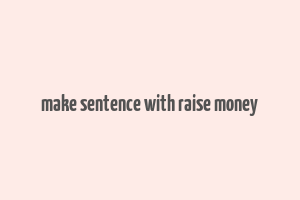 make sentence with raise money