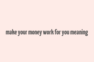 make your money work for you meaning