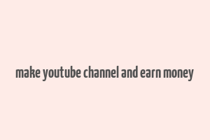 make youtube channel and earn money