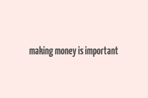 making money is important