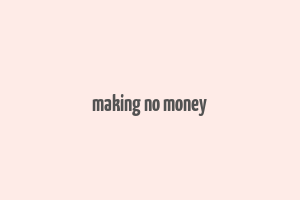 making no money