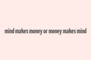 mind makes money or money makes mind