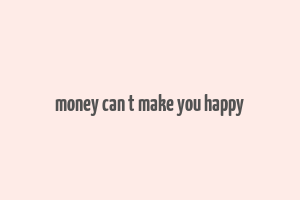 money can t make you happy